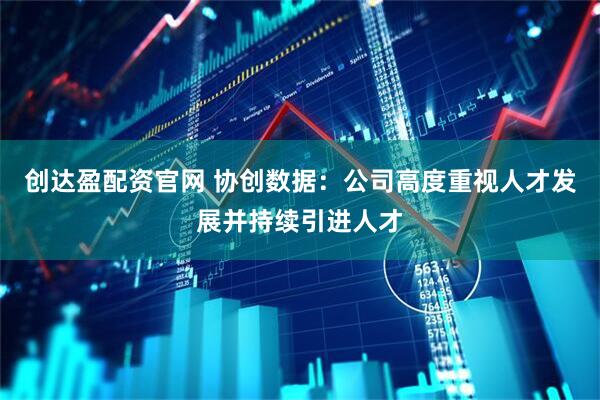 创达盈配资官网 协创数据：公司高度重视人才发展并持续引进人才