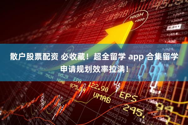 散户股票配资 必收藏！超全留学 app 合集留学申请规划效率拉满！