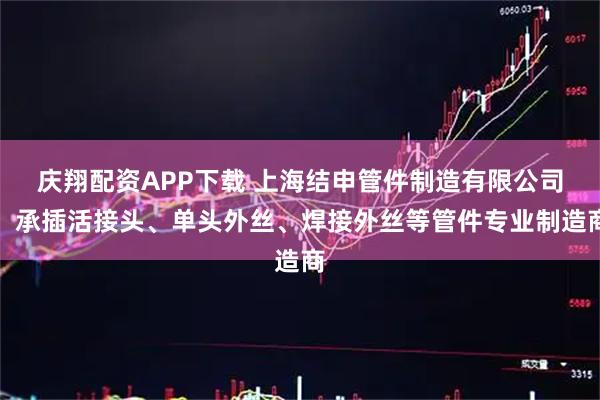 庆翔配资APP下载 上海结申管件制造有限公司：承插活接头、单头外丝、焊接外丝等管件专业制造商