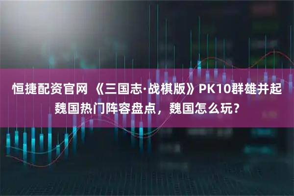 恒捷配资官网 《三国志·战棋版》PK10群雄并起魏国热门阵容盘点，魏国怎么玩？