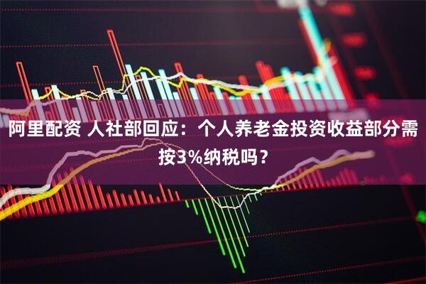 阿里配资 人社部回应：个人养老金投资收益部分需按3%纳税吗？