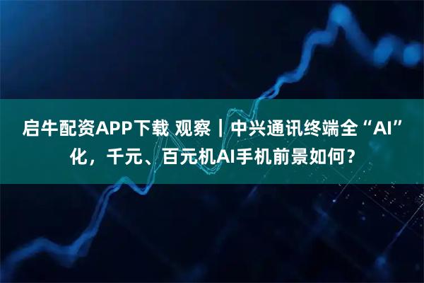 启牛配资APP下载 观察｜中兴通讯终端全“AI”化，千元、百元机AI手机前景如何？