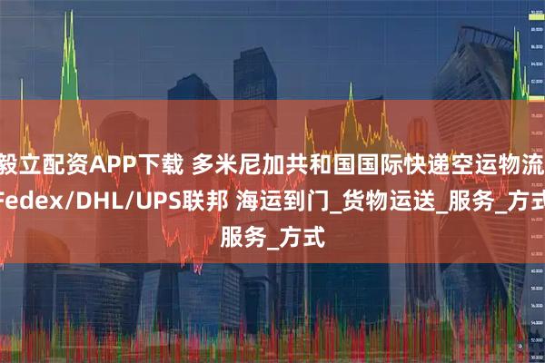 毅立配资APP下载 多米尼加共和国国际快递空运物流 Fedex/DHL/UPS联邦 海运到门_货物运送_服务_方式