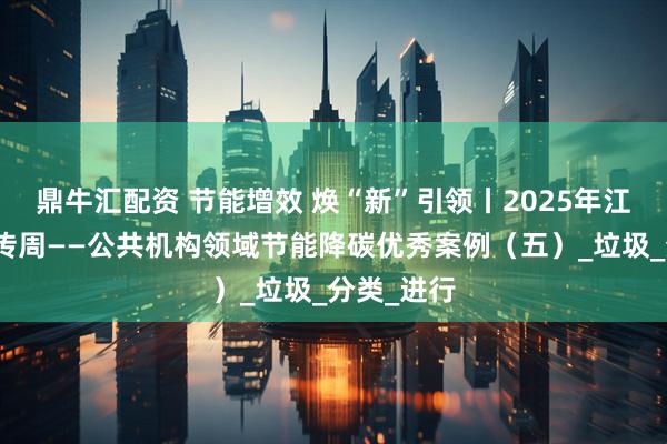 鼎牛汇配资 节能增效 焕“新”引领丨2025年江西节能宣传周——公共机构领域节能降碳优秀案例（五）_垃圾_分类_进行