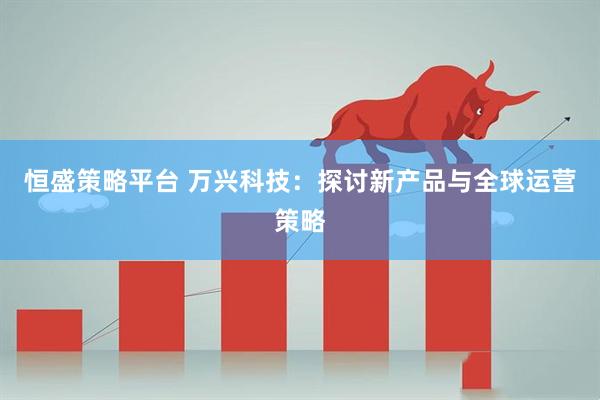 恒盛策略平台 万兴科技：探讨新产品与全球运营策略