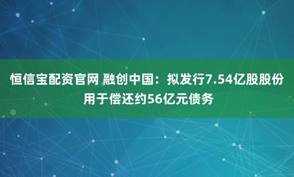 恒信宝配资官网 融创中国：拟发行7.54亿股股份 用于偿还约56亿元债务