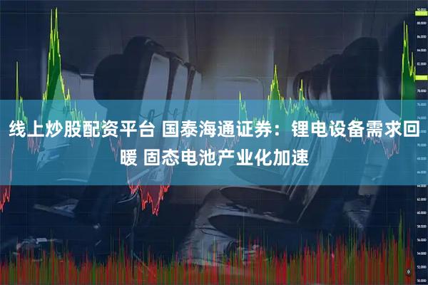 线上炒股配资平台 国泰海通证券：锂电设备需求回暖 固态电池产业化加速