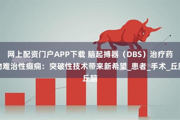 网上配资门户APP下载 脑起搏器（DBS）治疗药物难治性癫痫：突破性技术带来新希望_患者_手术_丘脑