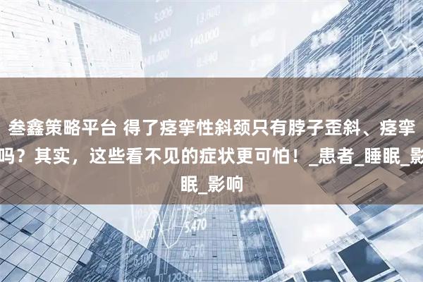 叁鑫策略平台 得了痉挛性斜颈只有脖子歪斜、痉挛疼吗？其实，这些看不见的症状更可怕！_患者_睡眠_影响