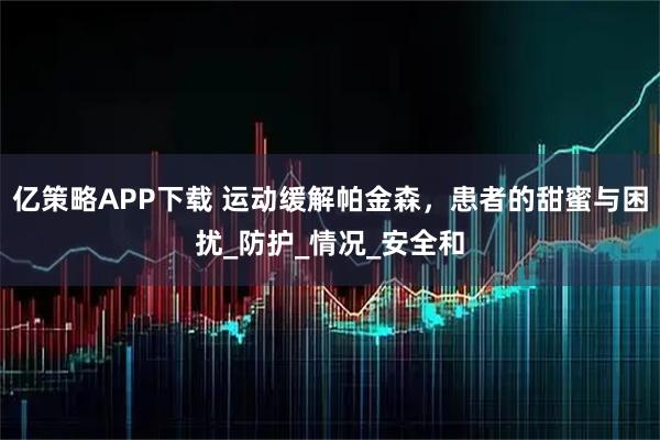 亿策略APP下载 运动缓解帕金森，患者的甜蜜与困扰_防护_情况_安全和