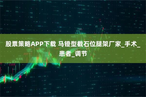 股票策略APP下载 马镫型截石位腿架厂家_手术_患者_调节