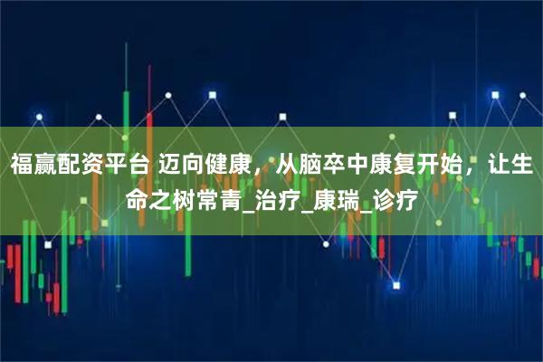 福赢配资平台 迈向健康，从脑卒中康复开始，让生命之树常青_治疗_康瑞_诊疗