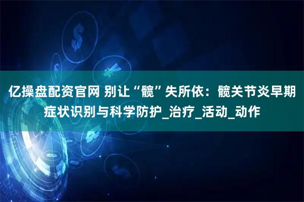 亿操盘配资官网 别让“髋”失所依：髋关节炎早期症状识别与科学防护_治疗_活动_动作