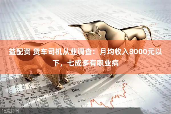益配资 货车司机从业调查：月均收入8000元以下，七成多有职业病