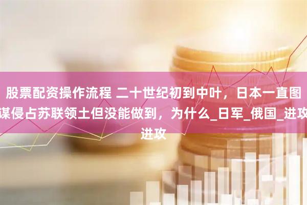 股票配资操作流程 二十世纪初到中叶，日本一直图谋侵占苏联领土但没能做到，为什么_日军_俄国_进攻