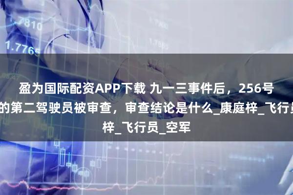 盈为国际配资APP下载 九一三事件后，256号三叉戟的第二驾驶员被审查，审查结论是什么_康庭梓_飞行员_空军