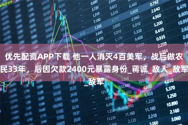 优先配资APP下载 他一人消灭4百美军，战后做农民33年，后因欠款2400元暴露身份_蒋诚_敌人_敌军