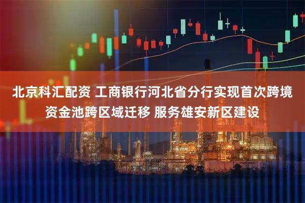 北京科汇配资 工商银行河北省分行实现首次跨境资金池跨区域迁移 服务雄安新区建设