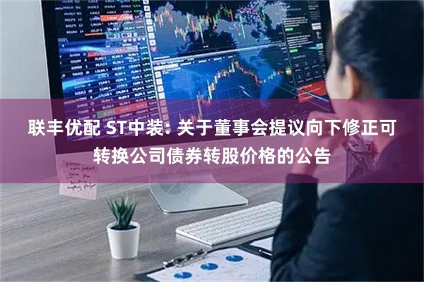 联丰优配 ST中装: 关于董事会提议向下修正可转换公司债券转股价格的公告
