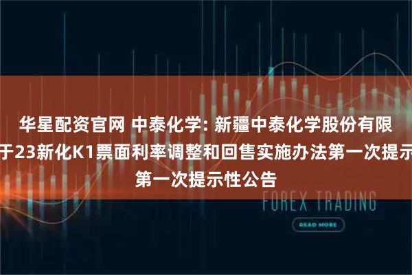 华星配资官网 中泰化学: 新疆中泰化学股份有限公司关于23新化K1票面利率调整和回售实施办法第一次提示性公告