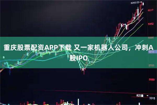 重庆股票配资APP下载 又一家机器人公司,冲刺A股IPO