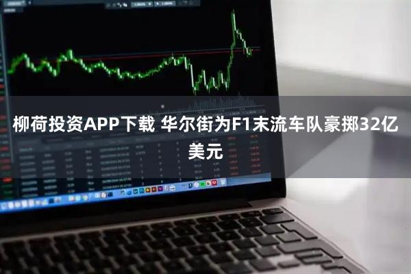 柳荷投资APP下载 华尔街为F1末流车队豪掷32亿美元