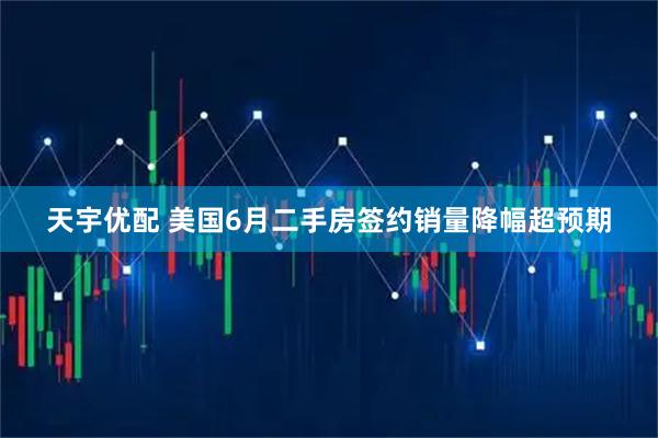 天宇优配 美国6月二手房签约销量降幅超预期
