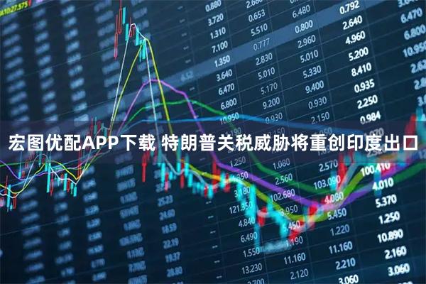 宏图优配APP下载 特朗普关税威胁将重创印度出口