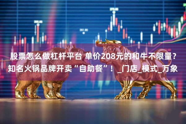 股票怎么做杠杆平台 单价208元的和牛不限量？知名火锅品牌开卖“自助餐”！_门店_模式_万象
