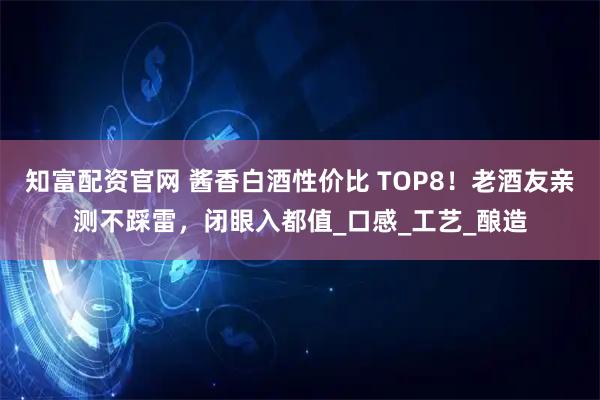 知富配资官网 酱香白酒性价比 TOP8！老酒友亲测不踩雷，闭眼入都值_口感_工艺_酿造