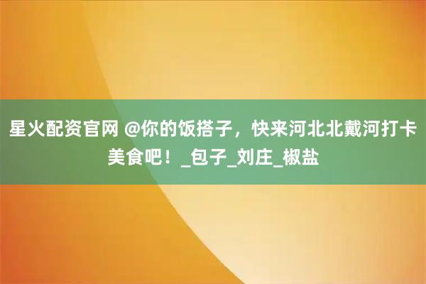 星火配资官网 @你的饭搭子，快来河北北戴河打卡美食吧！_包子_刘庄_椒盐