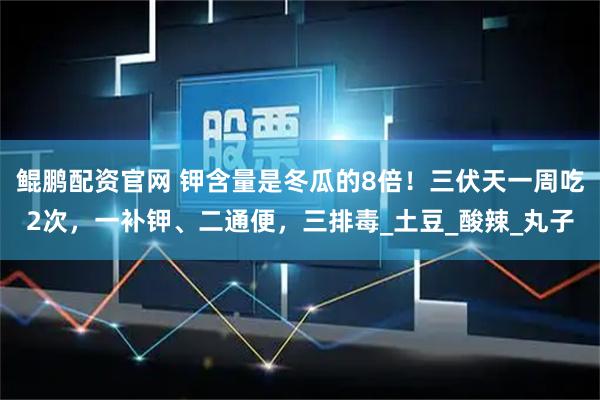 鲲鹏配资官网 钾含量是冬瓜的8倍！三伏天一周吃2次，一补钾、二通便，三排毒_土豆_酸辣_丸子