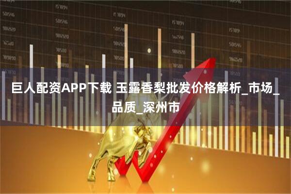 巨人配资APP下载 玉露香梨批发价格解析_市场_品质_深州市