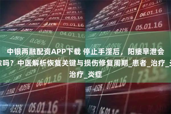 中银两融配资APP下载 停止手淫后，阳痿早泄会自愈吗？中医解析恢复关键与损伤修复周期_患者_治疗_炎症