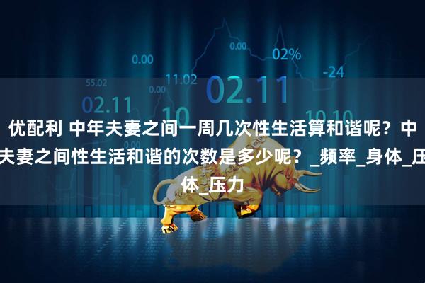 优配利 中年夫妻之间一周几次性生活算和谐呢？中年夫妻之间性生活和谐的次数是多少呢？_频率_身体_压力