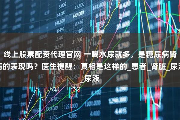 线上股票配资代理官网 一喝水尿就多，是糖尿病肾病的表现吗？医生提醒：真相是这样的_患者_肾脏_尿液