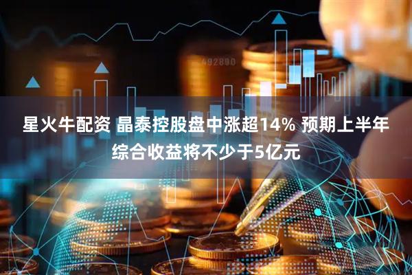 星火牛配资 晶泰控股盘中涨超14% 预期上半年综合收益将不少于5亿元