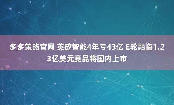 多多策略官网 英矽智能4年亏43亿 E轮融资1.23亿美元竞品将国内上市