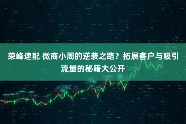 荣峰速配 微商小周的逆袭之路？拓展客户与吸引流量的秘籍大公开