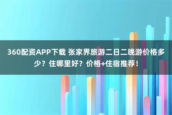 360配资APP下载 张家界旅游二日二晚游价格多少？住哪里好？价格+住宿推荐！