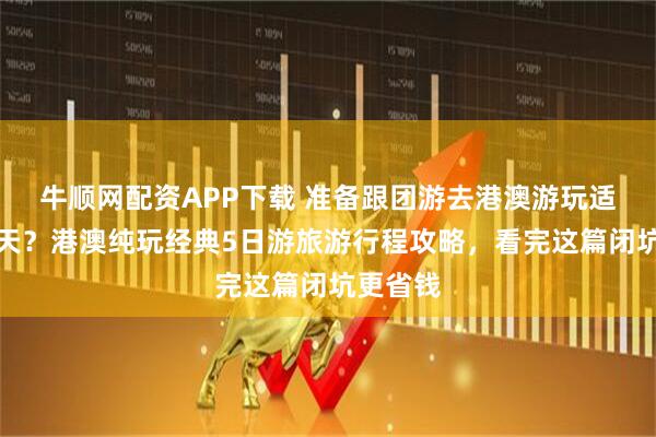 牛顺网配资APP下载 准备跟团游去港澳游玩适合玩几天？港澳纯玩经典5日游旅游行程攻略，看完这篇闭坑更省钱