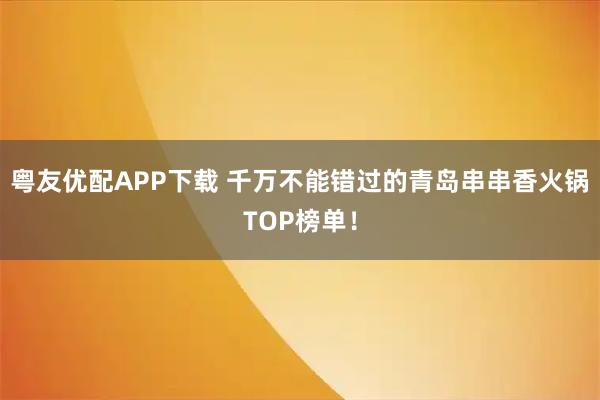 粤友优配APP下载 千万不能错过的青岛串串香火锅TOP榜单!