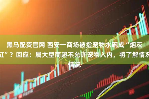 黑马配资官网 西安一商场被指宠物水碗成“烟灰缸”？回应：属大型商超不允许宠物入内，将了解情况