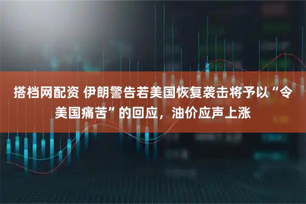 搭档网配资 伊朗警告若美国恢复袭击将予以“令美国痛苦”的回应,油价应声上涨