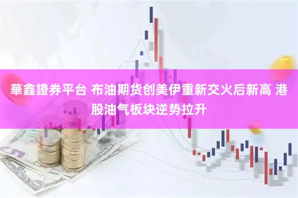 華鑫證券平台 布油期货创美伊重新交火后新高 港股油气板块逆势拉升