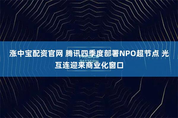 涨中宝配资官网 腾讯四季度部署NPO超节点 光互连迎来商业化窗口