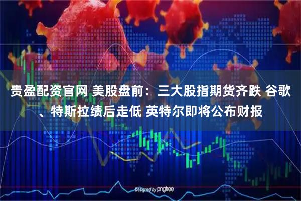 贵盈配资官网 美股盘前：三大股指期货齐跌 谷歌、特斯拉绩后走低 英特尔即将公布财报